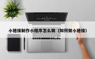 温岭小链接制作小程序怎么做（如何做小链接）