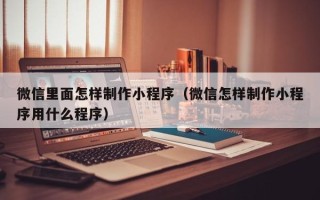温岭微信里面怎样制作小程序（微信怎样制作小程序用什么程序）