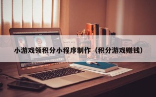 温岭小游戏领积分小程序制作（积分游戏赚钱）