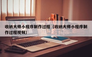 温岭收纳大师小程序制作过程（收纳大师小程序制作过程视频）