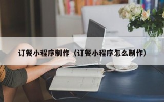 温岭订餐小程序制作（订餐小程序怎么制作）