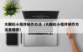 温岭大颗粒小程序制作方法（大颗粒小程序制作方法有哪些）