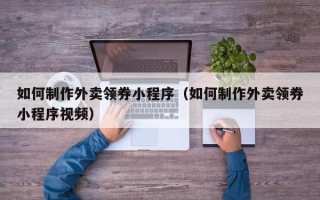 温岭如何制作外卖领券小程序（如何制作外卖领券小程序视频）