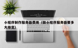 温岭小程序制作服务器费用（做小程序服务器要多大带宽）