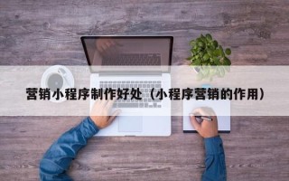 温岭营销小程序制作好处（小程序营销的作用）