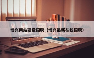 温岭博兴网站建设招聘（博兴最新在线招聘）