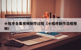 温岭小程序合集视频制作过程（小程序制作流程视频）