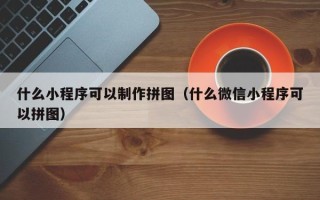 温岭什么小程序可以制作拼图（什么微信小程序可以拼图）