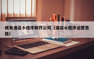 温岭威海酒店小程序制作公司（酒店小程序运营思路）