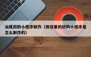 温岭汕尾团购小程序制作（微信里的团购小程序是怎么制作的）