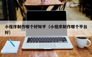 温岭小程序制作哪个好知乎（小程序制作哪个平台好）
