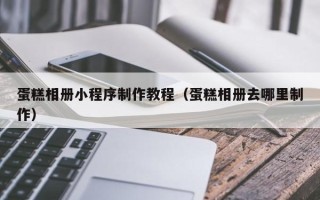温岭蛋糕相册小程序制作教程（蛋糕相册去哪里制作）